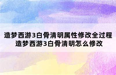 造梦西游3白骨清明属性修改全过程 造梦西游3白骨清明怎么修改